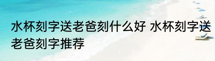 水杯刻字送老爸刻什么好 水杯刻字送老爸刻字推荐