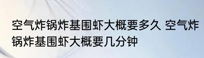 空气炸锅炸基围虾大概要多久 空气炸锅炸基围虾大概要几分钟