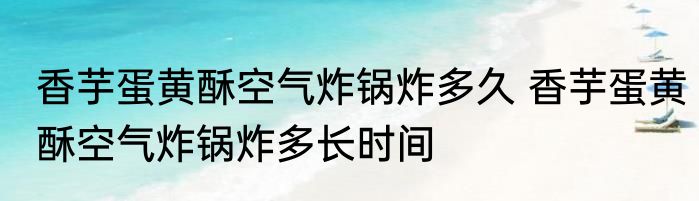 香芋蛋黄酥空气炸锅炸多久 香芋蛋黄酥空气炸锅炸多长时间