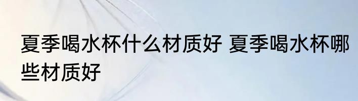 夏季喝水杯什么材质好 夏季喝水杯哪些材质好