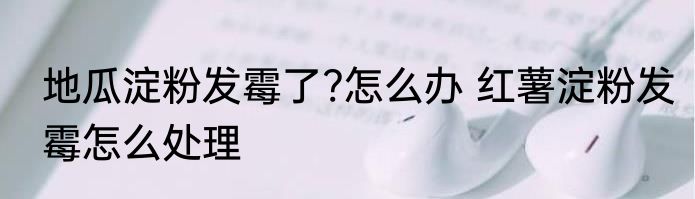 地瓜淀粉发霉了?怎么办 红薯淀粉发霉怎么处理