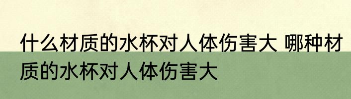什么材质的水杯对人体伤害大 哪种材质的水杯对人体伤害大