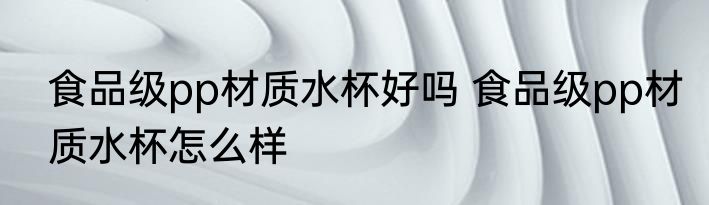 食品级pp材质水杯好吗 食品级pp材质水杯怎么样