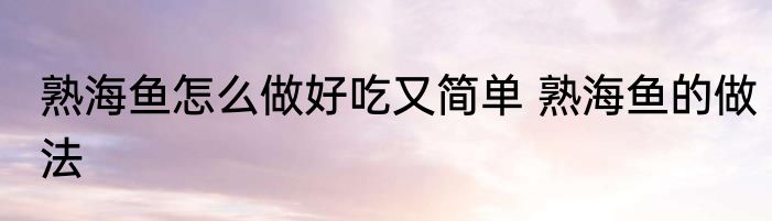 熟海鱼怎么做好吃又简单 熟海鱼的做法