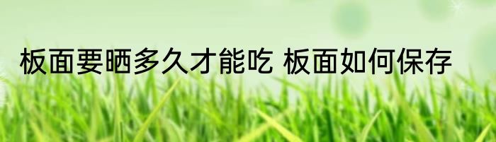 板面要晒多久才能吃 板面如何保存