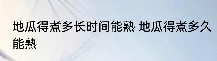 地瓜得煮多长时间能熟 地瓜得煮多久能熟