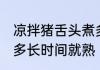 凉拌猪舌头煮多久就熟了 拌猪舌头煮多长时间就熟