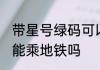 带星号绿码可以乘地铁吗 带星号绿码能乘地铁吗