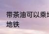 带茶油可以乘地铁吗 茶油能不能带上地铁