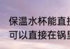 保温水杯能直接在锅里煮吗 保温水杯可以直接在锅里煮吗