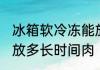 冰箱软冷冻能放几天肉 冰箱软冷冻能放多长时间肉