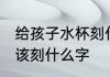 给孩子水杯刻什么字好 宝宝水杯上应该刻什么字