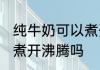 纯牛奶可以煮开沸腾吗 纯牛奶是可以煮开沸腾吗