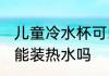 儿童冷水杯可以装热水吗 儿童冷水杯能装热水吗