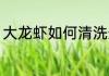 大龙虾如何清洗最干净 大龙虾怎么洗