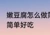 嫩豆腐怎么做简单好吃 嫩豆腐如何做简单好吃