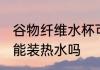谷物纤维水杯可以装热水吗 谷纤维杯能装热水吗