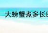 大螃蟹煮多长时间 大螃蟹煮的时长