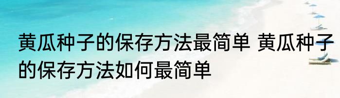 黄瓜种子的保存方法最简单 黄瓜种子的保存方法如何最简单