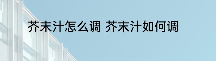 芥末汁怎么调 芥末汁如何调