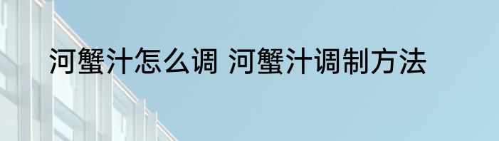 河蟹汁怎么调 河蟹汁调制方法