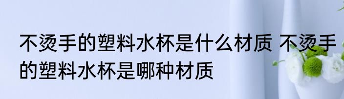 不烫手的塑料水杯是什么材质 不烫手的塑料水杯是哪种材质