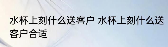水杯上刻什么送客户 水杯上刻什么送客户合适