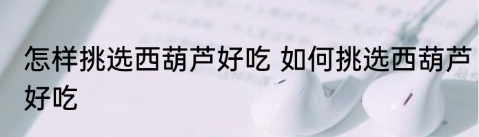 怎样挑选西葫芦好吃 如何挑选西葫芦好吃