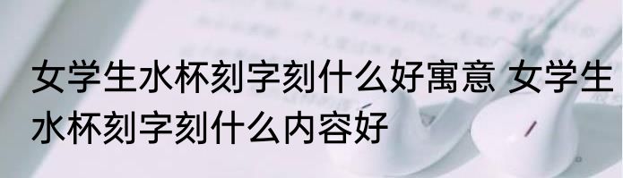 女学生水杯刻字刻什么好寓意 女学生水杯刻字刻什么内容好