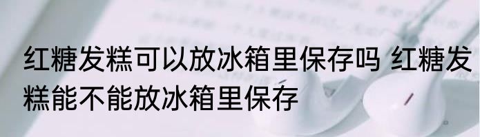 红糖发糕可以放冰箱里保存吗 红糖发糕能不能放冰箱里保存