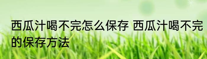 西瓜汁喝不完怎么保存 西瓜汁喝不完的保存方法
