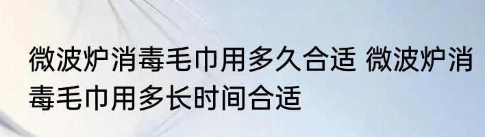 微波炉消毒毛巾用多久合适 微波炉消毒毛巾用多长时间合适