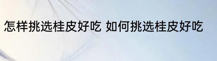 怎样挑选桂皮好吃 如何挑选桂皮好吃