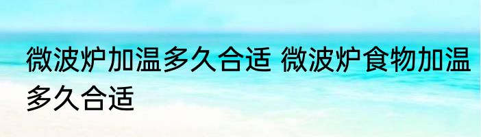 微波炉加温多久合适 微波炉食物加温多久合适