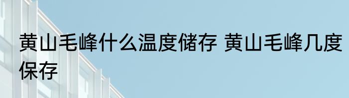 黄山毛峰什么温度储存 黄山毛峰几度保存