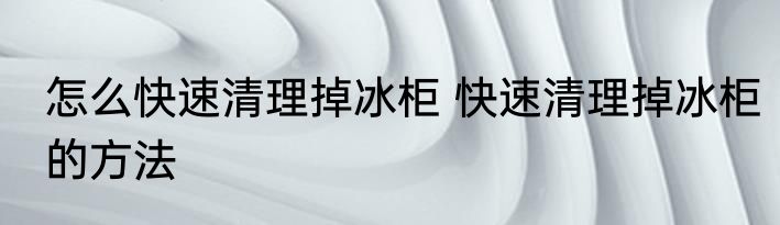 怎么快速清理掉冰柜 快速清理掉冰柜的方法