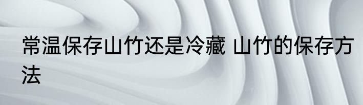 常温保存山竹还是冷藏 山竹的保存方法