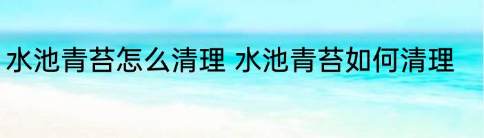 水池青苔怎么清理 水池青苔如何清理