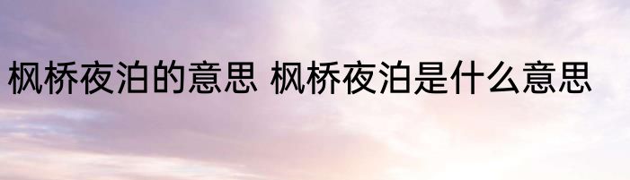枫桥夜泊的意思 枫桥夜泊是什么意思