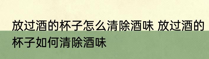放过酒的杯子怎么清除酒味 放过酒的杯子如何清除酒味