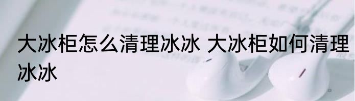 大冰柜怎么清理冰冰 大冰柜如何清理冰冰