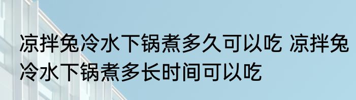 凉拌兔冷水下锅煮多久可以吃 凉拌兔冷水下锅煮多长时间可以吃