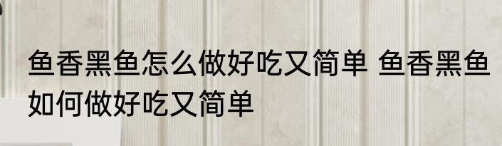鱼香黑鱼怎么做好吃又简单 鱼香黑鱼如何做好吃又简单