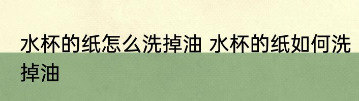水杯的纸怎么洗掉油 水杯的纸如何洗掉油