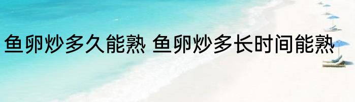 鱼卵炒多久能熟 鱼卵炒多长时间能熟