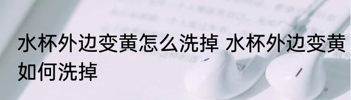 水杯外边变黄怎么洗掉 水杯外边变黄如何洗掉