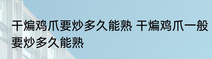 干煸鸡爪要炒多久能熟 干煸鸡爪一般要炒多久能熟