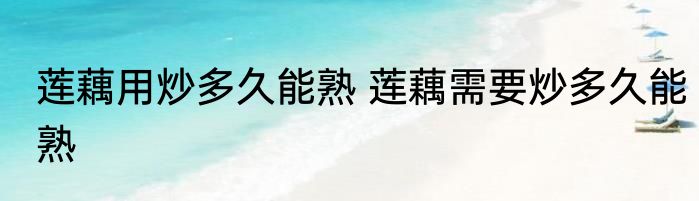 莲藕用炒多久能熟 莲藕需要炒多久能熟
