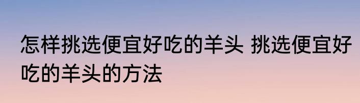 怎样挑选便宜好吃的羊头 挑选便宜好吃的羊头的方法