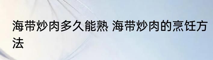 海带炒肉多久能熟 海带炒肉的烹饪方法